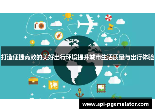 打造便捷高效的美好出行环境提升城市生活质量与出行体验