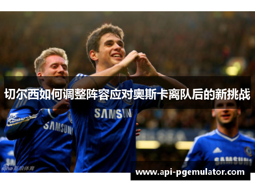 切尔西如何调整阵容应对奥斯卡离队后的新挑战
