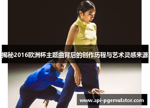 揭秘2016欧洲杯主题曲背后的创作历程与艺术灵感来源