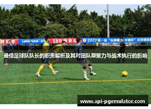 最佳足球队队长的职责解析及其对团队凝聚力与战术执行的影响