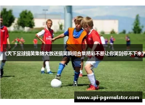 《天下足球搞笑集锦大放送搞笑瞬间合集精彩不断让你笑到停不下来》