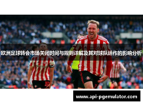 欧洲足球转会市场关闭时间与规则详解及其对球队运作的影响分析