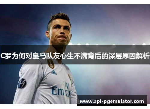 C罗为何对皇马队友心生不满背后的深层原因解析