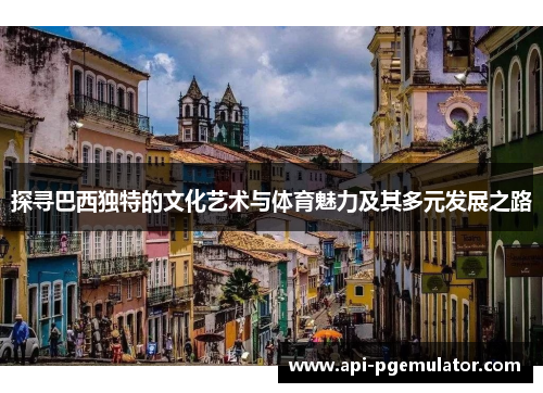 探寻巴西独特的文化艺术与体育魅力及其多元发展之路