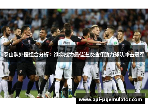 泰山队外援组合分析：谁将成为最佳进攻选择助力球队冲击冠军