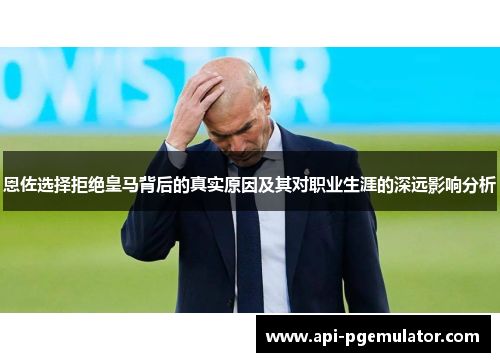 恩佐选择拒绝皇马背后的真实原因及其对职业生涯的深远影响分析