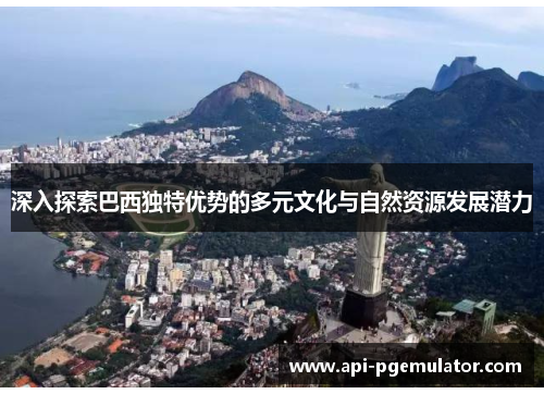 深入探索巴西独特优势的多元文化与自然资源发展潜力