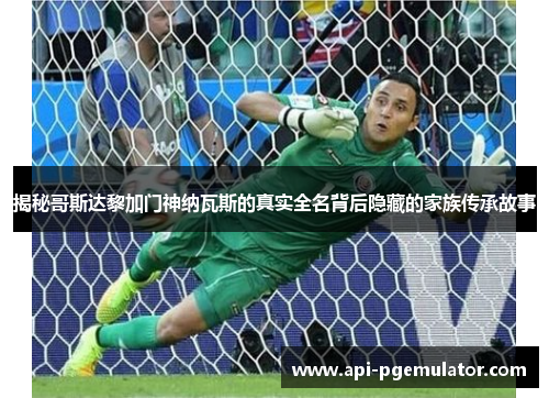 揭秘哥斯达黎加门神纳瓦斯的真实全名背后隐藏的家族传承故事 揭秘哥斯达黎加门神纳瓦斯的真实全名背后隐藏的家族传承故事