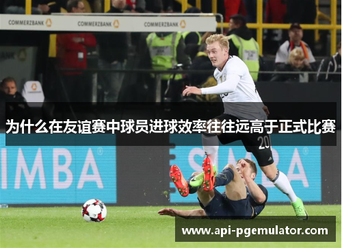 为什么在友谊赛中球员进球效率往往远高于正式比赛 为什么在友谊赛中球员进球效率往往远高于正式比赛