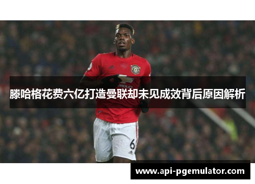滕哈格花费六亿打造曼联却未见成效背后原因解析 滕哈格花费六亿打造曼联却未见成效背后原因解析