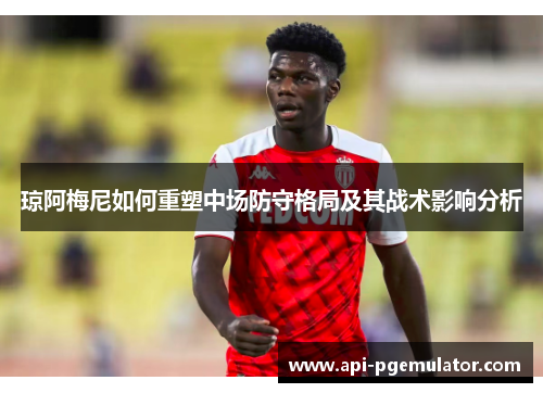 琼阿梅尼如何重塑中场防守格局及其战术影响分析