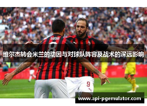 维尔杰转会米兰的动因与对球队阵容及战术的深远影响 维尔杰转会米兰的动因与对球队阵容及战术的深远影响