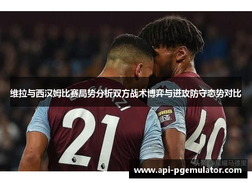 维拉与西汉姆比赛局势分析双方战术博弈与进攻防守态势对比