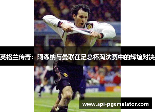 英格兰传奇:阿森纳与曼联在足总杯淘汰赛中的辉煌对决 英格兰传奇:阿森纳与曼联在足总杯淘汰赛中的辉煌对决