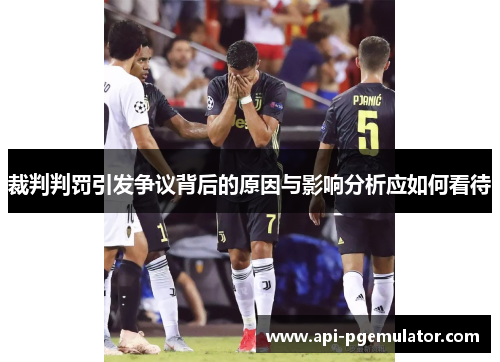 裁判判罚引发争议背后的原因与影响分析应如何看待 裁判判罚引发争议背后的原因与影响分析应如何看待