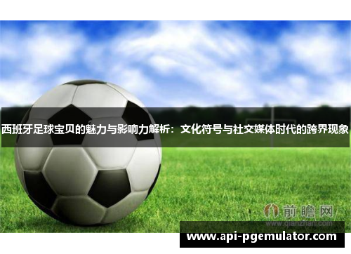 西班牙足球宝贝的魅力与影响力解析:文化符号与社交媒体时代的跨界现象 西班牙足球宝贝的魅力与影响力解析:文化符号与社交媒体时代的跨界现象