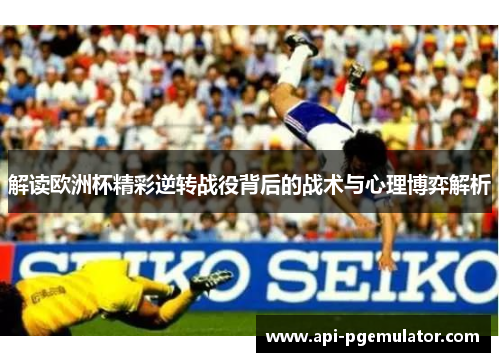 解读欧洲杯精彩逆转战役背后的战术与心理博弈解析