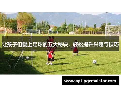 让孩子们爱上足球的五大秘诀,轻松提升兴趣与技巧 让孩子们爱上足球的五大秘诀,轻松提升兴趣与技巧