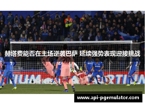 赫塔费能否在主场逆袭巴萨 延续强势表现迎接挑战 赫塔费能否在主场逆袭巴萨 延续强势表现迎接挑战