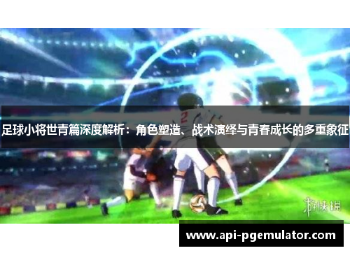 足球小将世青篇深度解析:角色塑造、战术演绎与青春成长的多重象征 足球小将世青篇深度解析:角色塑造、战术演绎与青春成长的多重象征