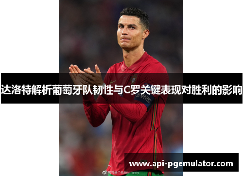 达洛特解析葡萄牙队韧性与C罗关键表现对胜利的影响 达洛特解析葡萄牙队韧性与C罗关键表现对胜利的影响