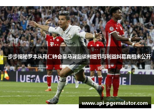 一步步揭秘罗本从拜仁转会皇马背后谈判细节与利益纠葛真相未公开 一步步揭秘罗本从拜仁转会皇马背后谈判细节与利益纠葛真相未公开