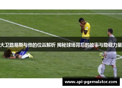 大卫路易斯与他的位置解析 揭秘球场背后的故事与隐藏力量