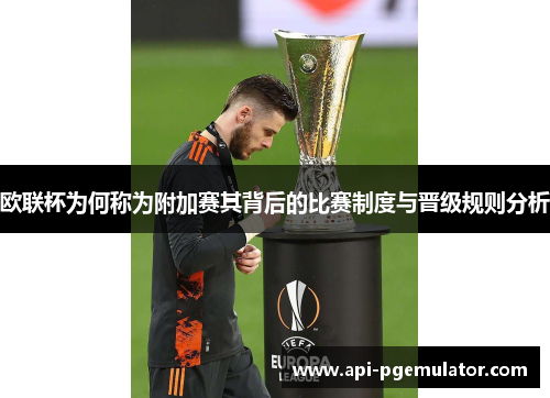 欧联杯为何称为附加赛其背后的比赛制度与晋级规则分析 欧联杯为何称为附加赛其背后的比赛制度与晋级规则分析