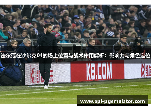 法尔范在沙尔克04的场上位置与战术作用解析:影响力与角色定位 法尔范在沙尔克04的场上位置与战术作用解析:影响力与角色定位