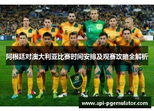阿根廷对澳大利亚比赛时间安排及观赛攻略全解析