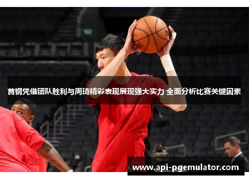 首钢凭借团队胜利与周琦精彩表现展现强大实力 全面分析比赛关键因素 首钢凭借团队胜利与周琦精彩表现展现强大实力 全面分析比赛关键因素