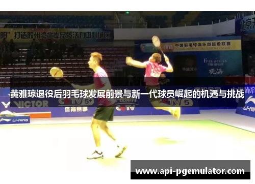 黄雅琼退役后羽毛球发展前景与新一代球员崛起的机遇与挑战 黄雅琼退役后羽毛球发展前景与新一代球员崛起的机遇与挑战