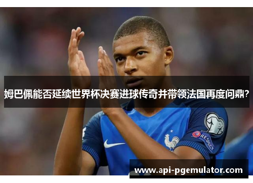 姆巴佩能否延续世界杯决赛进球传奇并带领法国再度问鼎? 姆巴佩能否延续世界杯决赛进球传奇并带领法国再度问鼎?