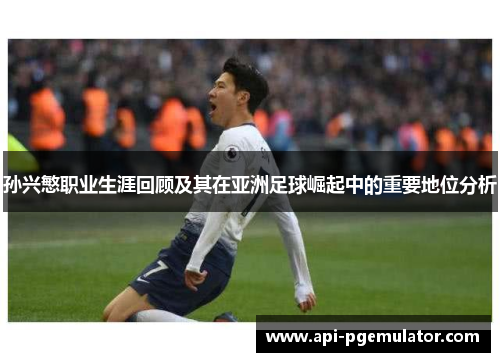 孙兴慜职业生涯回顾及其在亚洲足球崛起中的重要地位分析