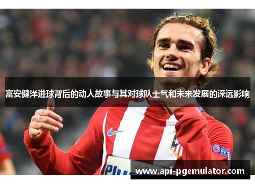 富安健洋进球背后的动人故事与其对球队士气和未来发展的深远影响