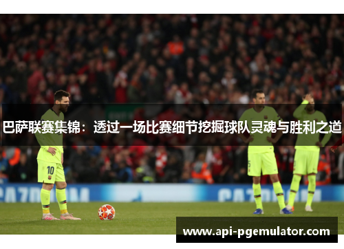 巴萨联赛集锦：透过一场比赛细节挖掘球队灵魂与胜利之道