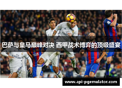 巴萨与皇马巅峰对决 西甲战术博弈的顶级盛宴 巴萨与皇马巅峰对决 西甲战术博弈的顶级盛宴