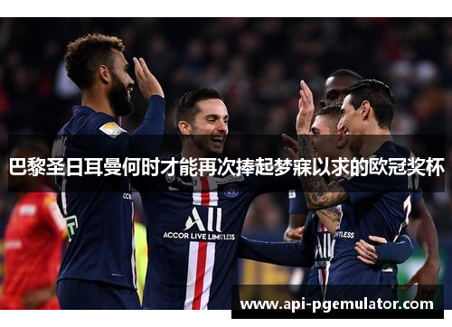 巴黎圣日耳曼何时才能再次捧起梦寐以求的欧冠奖杯 巴黎圣日耳曼何时才能再次捧起梦寐以求的欧冠奖杯