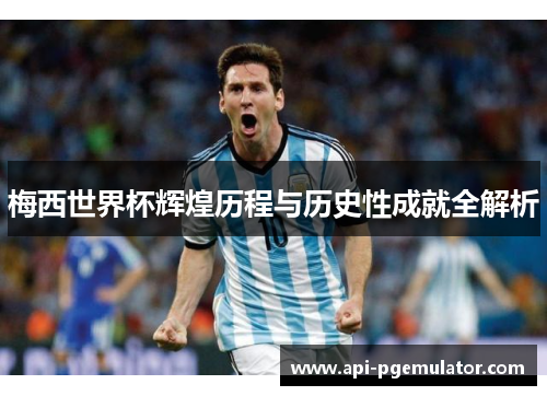 梅西世界杯辉煌历程与历史性成就全解析 梅西世界杯辉煌历程与历史性成就全解析