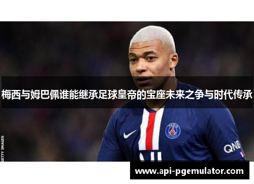 梅西与姆巴佩谁能继承足球皇帝的宝座未来之争与时代传承 梅西与姆巴佩谁能继承足球皇帝的宝座未来之争与时代传承