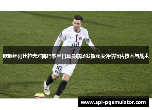 欧联杯阿什拉夫对阵巴黎圣日耳曼临场发挥深度评估报告技术与战术