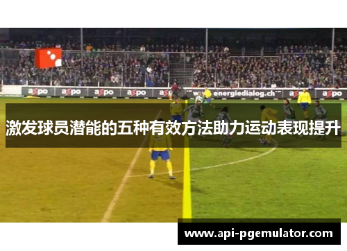 激发球员潜能的五种有效方法助力运动表现提升