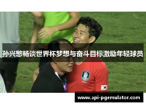 孙兴慜畅谈世界杯梦想与奋斗目标激励年轻球员