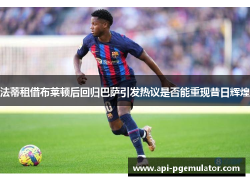 法蒂租借布莱顿后回归巴萨引发热议是否能重现昔日辉煌 法蒂租借布莱顿后回归巴萨引发热议是否能重现昔日辉煌