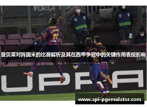 登贝莱对阵国米的比赛解析及其在西甲争冠中的关键作用表现影响 登贝莱对阵国米的比赛解析及其在西甲争冠中的关键作用表现影响