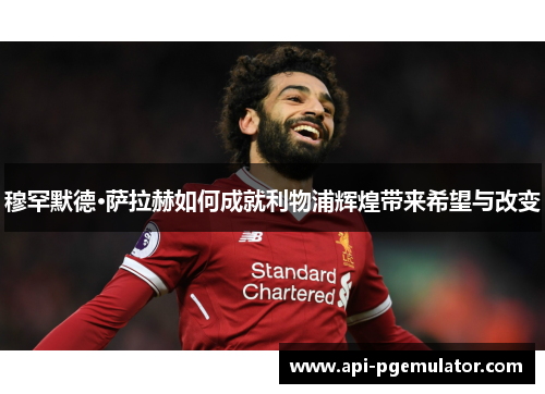 穆罕默德·萨拉赫如何成就利物浦辉煌带来希望与改变