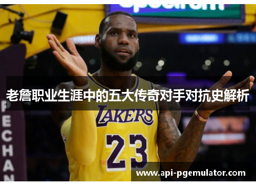 老詹职业生涯中的五大传奇对手对抗史解析 老詹职业生涯中的五大传奇对手对抗史解析