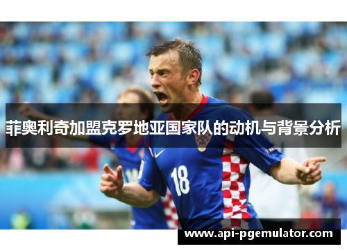 菲奥利奇加盟克罗地亚国家队的动机与背景分析