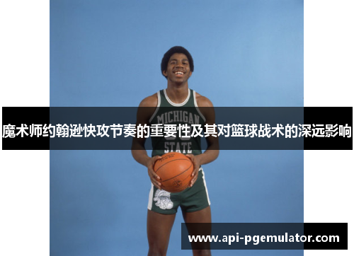魔术师约翰逊快攻节奏的重要性及其对篮球战术的深远影响 魔术师约翰逊快攻节奏的重要性及其对篮球战术的深远影响