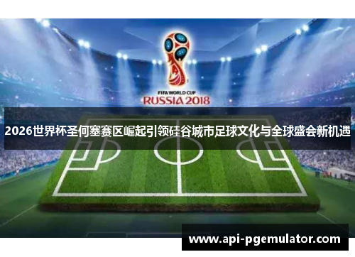 2026世界杯圣何塞赛区崛起引领硅谷城市足球文化与全球盛会新机遇 2026世界杯圣何塞赛区崛起引领硅谷城市足球文化与全球盛会新机遇